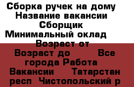 Сборка ручек на дому › Название вакансии ­ Сборщик › Минимальный оклад ­ 30 000 › Возраст от ­ 18 › Возраст до ­ 70 - Все города Работа » Вакансии   . Татарстан респ.,Чистопольский р-н